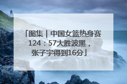 图集｜中国女篮热身赛124：57大胜波黑，张子宇得到16分