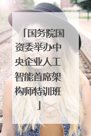 国务院国资委举办中央企业人工智能首席架构师特训班