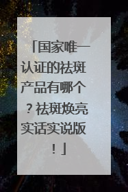 国家唯一认证的祛斑产品有哪个？祛斑焕亮实话实说版！