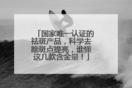 国家唯一认证的祛斑产品，科学去除斑点提亮，谁懂这几款含金量！