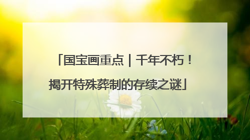 国宝画重点｜千年不朽！揭开特殊葬制的存续之谜