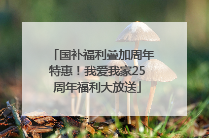 国补福利叠加周年特惠！我爱我家25周年福利大放送