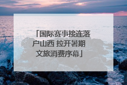国际赛事接连落户山西 拉开暑期文旅消费序幕