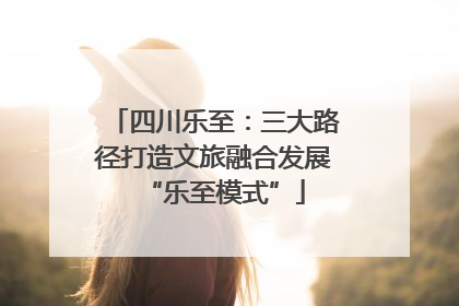四川乐至：三大路径打造文旅融合发展“乐至模式”