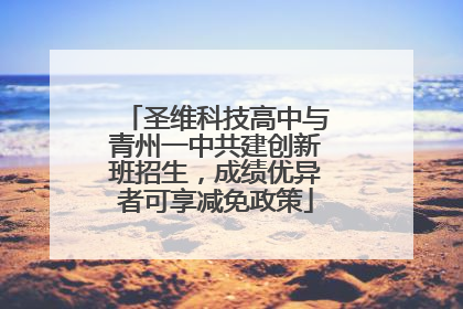 圣维科技高中与青州一中共建创新班招生，成绩优异者可享减免政策