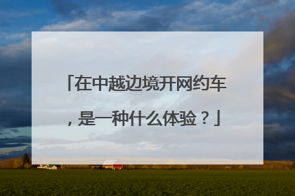 在中越边境开网约车，是一种什么体验？