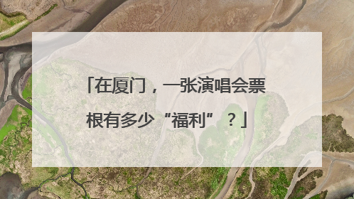 在厦门，一张演唱会票根有多少“福利”？