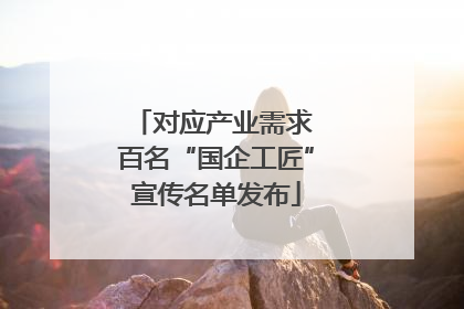 对应产业需求 百名“国企工匠”宣传名单发布