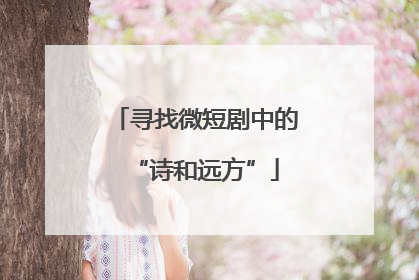 寻找微短剧中的“诗和远方”