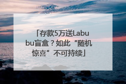 存款5万送Labubu盲盒？如此“随机惊喜”不可持续