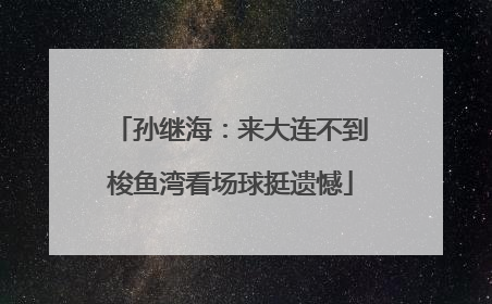 孙继海：来大连不到梭鱼湾看场球挺遗憾