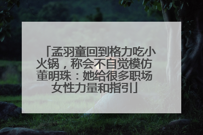 孟羽童回到格力吃小火锅，称会不自觉模仿董明珠：她给很多职场女性力量和指引