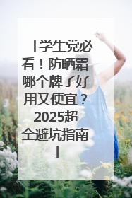 学生党必看！防晒霜哪个牌子好用又便宜？2025超全避坑指南