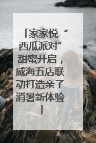 家家悦“西瓜派对”甜蜜开启，威海五店联动打造亲子消暑新体验