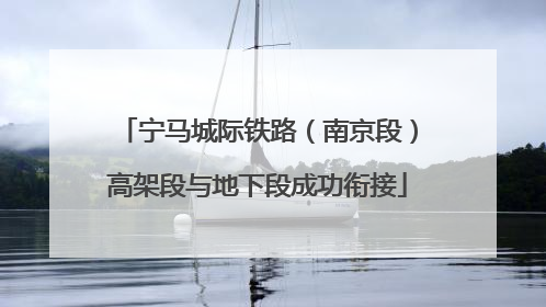 宁马城际铁路（南京段）高架段与地下段成功衔接