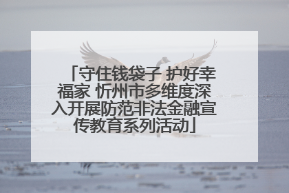 守住钱袋子 护好幸福家 忻州市多维度深入开展防范非法金融宣传教育系列活动
