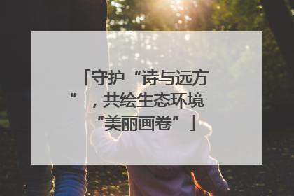 守护“诗与远方”，共绘生态环境“美丽画卷”