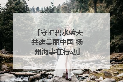 守护碧水蓝天 共建美丽中国 扬州海事在行动