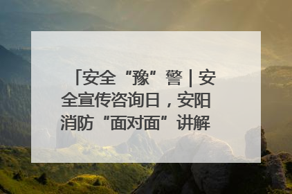 安全“豫”警｜安全宣传咨询日，安阳消防“面对面”讲解普及安全知识