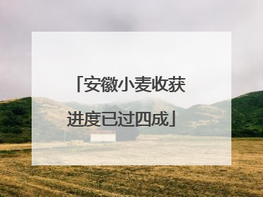 安徽小麦收获进度已过四成