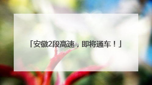 安徽2段高速，即将通车！