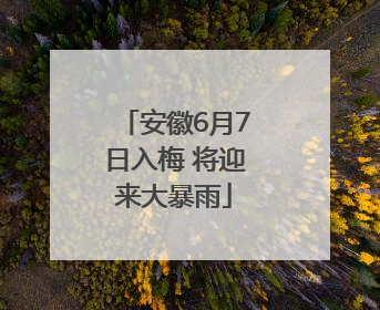 安徽6月7日入梅 将迎来大暴雨