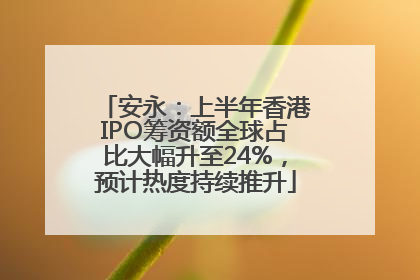安永：上半年香港IPO筹资额全球占比大幅升至24%，预计热度持续推升