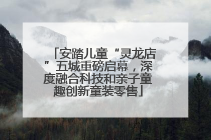 安踏儿童“灵龙店”五城重磅启幕，深度融合科技和亲子童趣创新童装零售