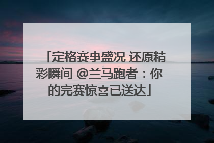 定格赛事盛况 还原精彩瞬间 @兰马跑者：你的完赛惊喜已送达