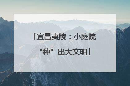 宜昌夷陵：小庭院“种”出大文明