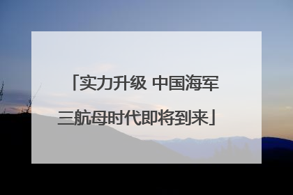 实力升级 中国海军三航母时代即将到来