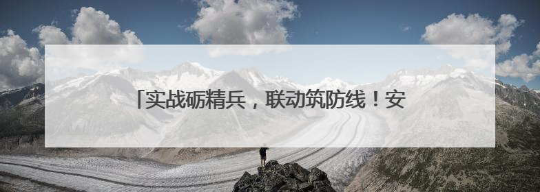实战砺精兵，联动筑防线！安全生产月应急综合演练举行