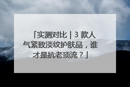 实测对比｜3 款人气紧致淡纹护肤品，谁才是抗老顶流？