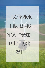夏季净水！湖北退役军人“长江卫士”再出发