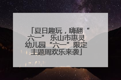 夏日趣玩，嗨翻“六一” 乐山市惠灵幼儿园“六一”限定主题周欢乐来袭