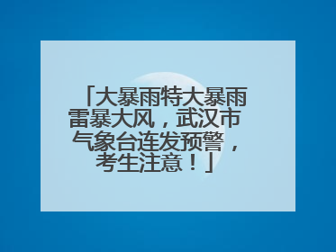 大暴雨特大暴雨雷暴大风，武汉市气象台连发预警，考生注意！