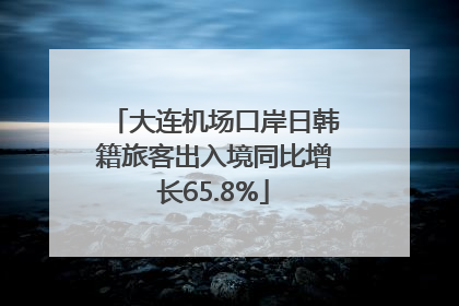 大连机场口岸日韩籍旅客出入境同比增长65.8%