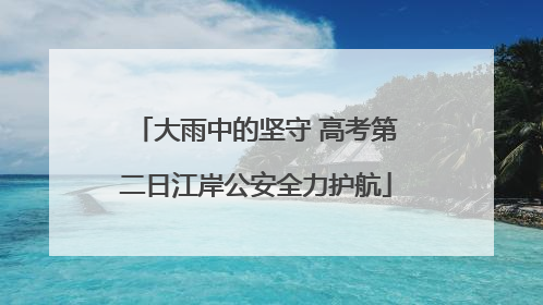 大雨中的坚守 高考第二日江岸公安全力护航