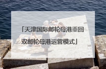 天津国际邮轮母港重回双邮轮母港运营模式