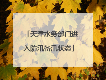 天津水务部门进入防汛备汛状态