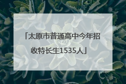 太原市普通高中今年招收特长生1535人