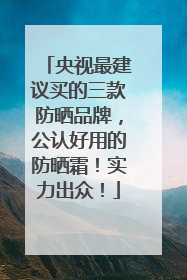 央视最建议买的三款防晒品牌，公认好用的防晒霜！实力出众！