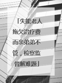 失能老人拖欠治疗费而亲弟弟不管，检察监督解难题