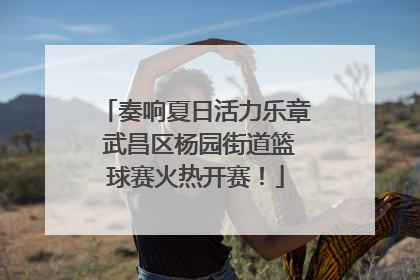奏响夏日活力乐章 武昌区杨园街道篮球赛火热开赛！