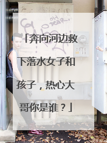 奔向河边救下落水女子和孩子，热心大哥你是谁？