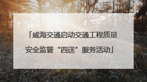 威海交通启动交通工程质量安全监管“四送”服务活动