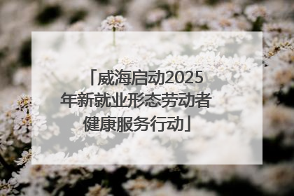 威海启动2025年新就业形态劳动者健康服务行动