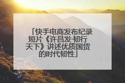 快手电商发布纪录短片《许昌发·韧行天下》讲述优质国货的时代韧性