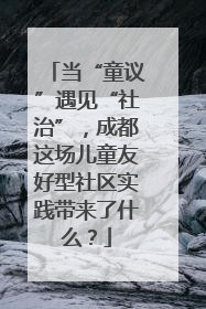 当“童议”遇见“社治”，成都这场儿童友好型社区实践带来了什么？