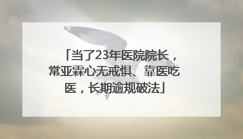 当了23年医院院长，常亚霖心无戒惧、靠医吃医，长期逾规破法